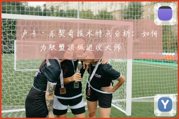 卢卡·东契奇技术特点分析：如何成为联盟顶级进攻大师