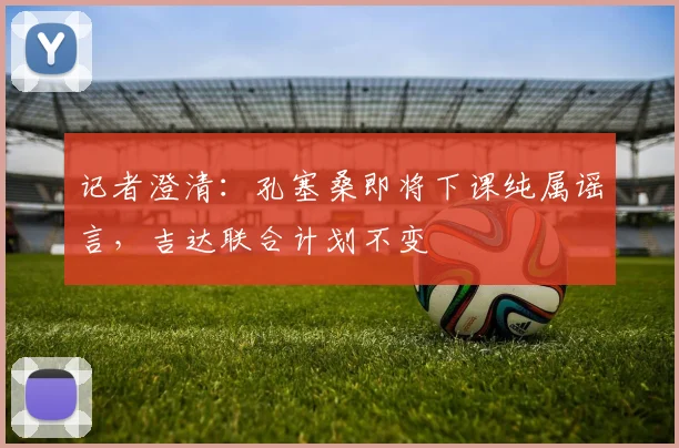 记者澄清：孔塞桑即将下课纯属谣言，吉达联合计划不变