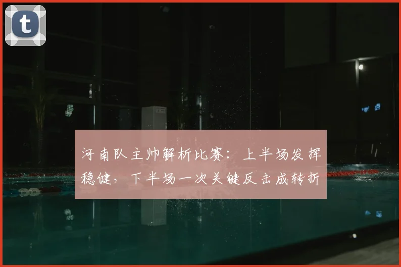 河南队主帅解析比赛：上半场发挥稳健，下半场一次关键反击成转折点