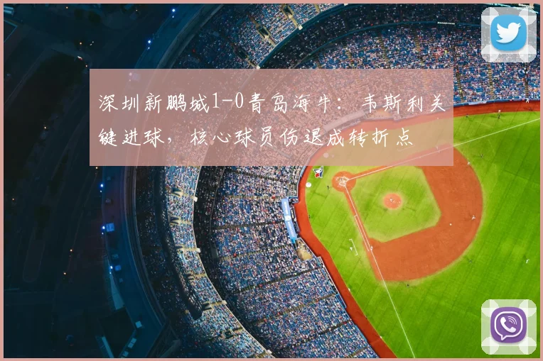 深圳新鹏城1-0青岛海牛：韦斯利关键进球，核心球员伤退成转折点