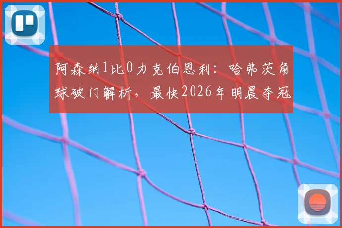 阿森纳1比0力克伯恩利：哈弗茨角球破门解析，最快2026年明晨夺冠关键分析