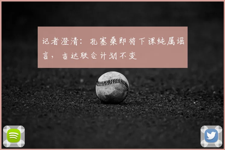 记者澄清：孔塞桑即将下课纯属谣言，吉达联合计划不变