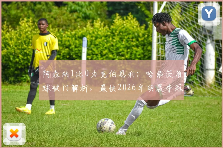 阿森纳1比0力克伯恩利：哈弗茨角球破门解析，最快2026年明晨夺冠关键分析