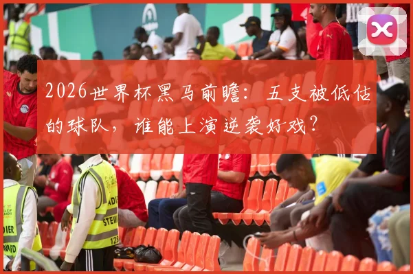 2026世界杯黑马前瞻：五支被低估的球队，谁能上演逆袭好戏？
