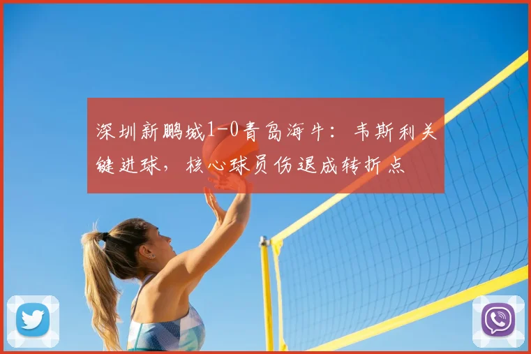 深圳新鹏城1-0青岛海牛：韦斯利关键进球，核心球员伤退成转折点