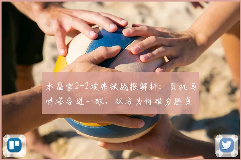 水晶宫2-2埃弗顿战报解析：贝托马特塔各进一球，双方为何难分胜负？