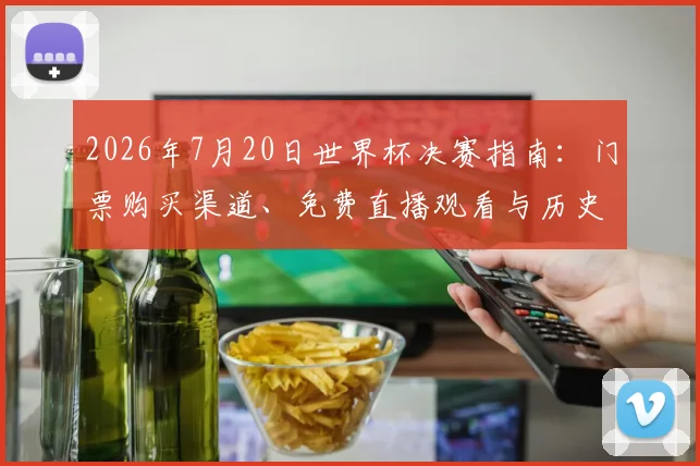 2026年7月20日世界杯决赛指南：门票购买渠道、免费直播观看与历史经典对决解析