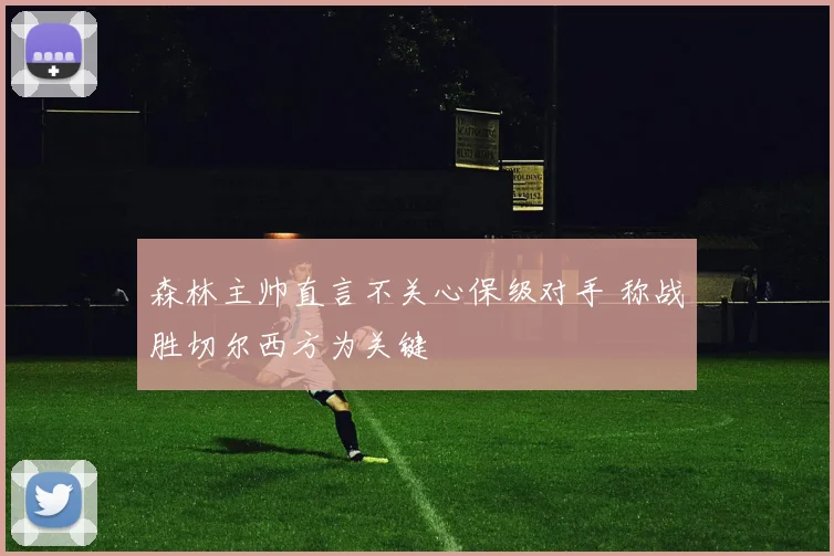 森林主帅直言不关心保级对手 称战胜切尔西方为关键