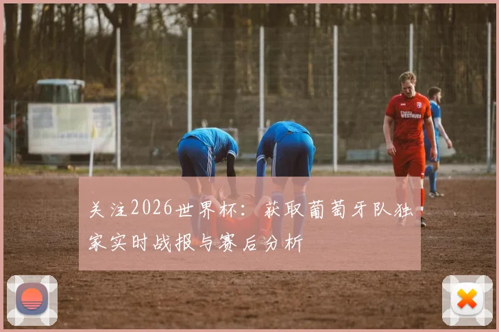 关注2026世界杯：获取葡萄牙队独家实时战报与赛后分析