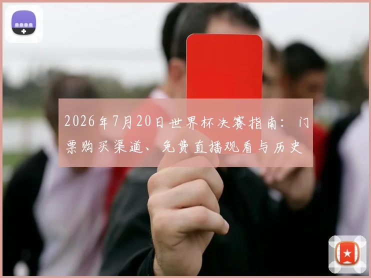 2026年7月20日世界杯决赛指南：门票购买渠道、免费直播观看与历史经典对决解析