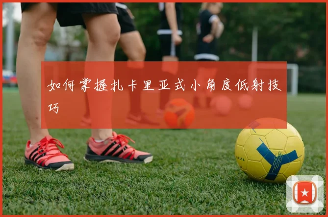 如何掌握扎卡里亚式小角度低射技巧