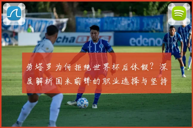 劳塔罗为何拒绝世界杯后休假？深度解析国米前锋的职业选择与坚持